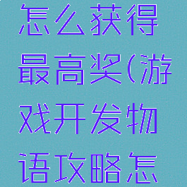 游戏开发物语攻略怎么获得最高奖(游戏开发物语攻略怎么获得最高奖项)