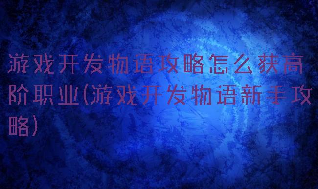 游戏开发物语攻略怎么获高阶职业(游戏开发物语新手攻略)
