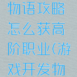 游戏开发物语攻略怎么获高阶职业(游戏开发物语职业)