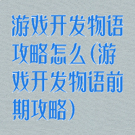游戏开发物语攻略怎么(游戏开发物语前期攻略)