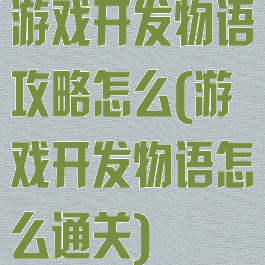 游戏开发物语攻略怎么(游戏开发物语怎么通关)