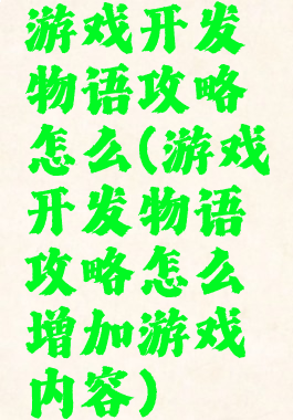 游戏开发物语攻略怎么(游戏开发物语攻略怎么增加游戏内容)