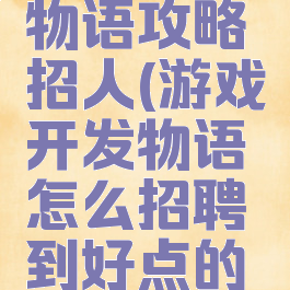 游戏开发物语攻略招人(游戏开发物语怎么招聘到好点的员工?)