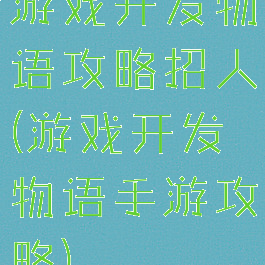 游戏开发物语攻略招人(游戏开发物语手游攻略)