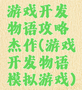 游戏开发物语攻略杰作(游戏开发物语模拟游戏)