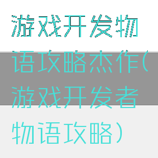 游戏开发物语攻略杰作(游戏开发者物语攻略)