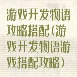 游戏开发物语攻略搭配(游戏开发物语游戏搭配攻略)