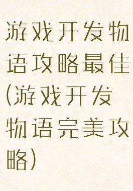 游戏开发物语攻略最佳(游戏开发物语完美攻略)