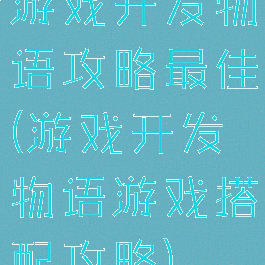 游戏开发物语攻略最佳(游戏开发物语游戏搭配攻略)