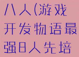 游戏开发物语攻略最强八人(游戏开发物语最强8人先培训还是先升级)