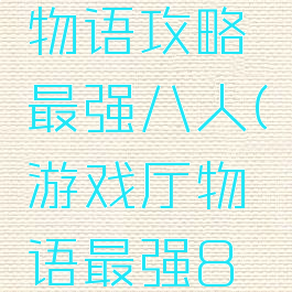 游戏开发物语攻略最强八人(游戏厅物语最强8人)