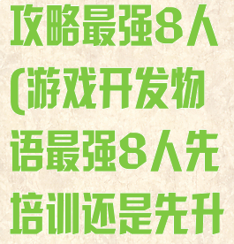 游戏开发物语攻略最强8人(游戏开发物语最强8人先培训还是先升级)