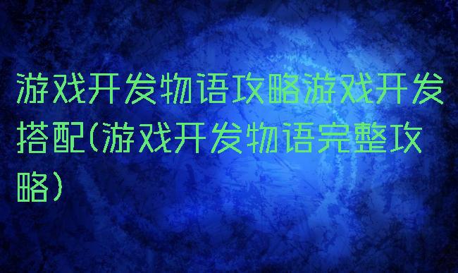 游戏开发物语攻略游戏开发搭配(游戏开发物语完整攻略)