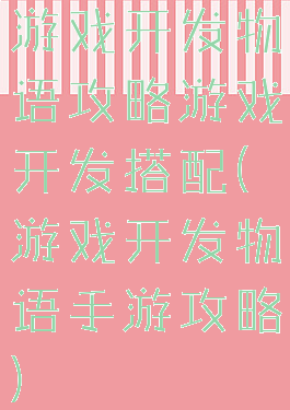游戏开发物语攻略游戏开发搭配(游戏开发物语手游攻略)