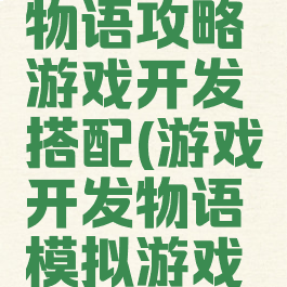 游戏开发物语攻略游戏开发搭配(游戏开发物语模拟游戏搭配)