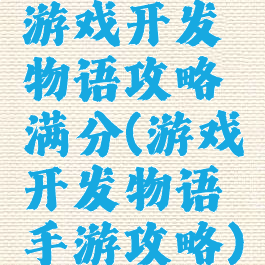 游戏开发物语攻略满分(游戏开发物语手游攻略)