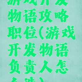 游戏开发物语攻略职位(游戏开发物语负责人怎么选)