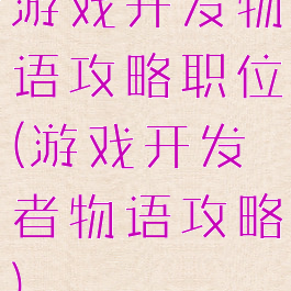 游戏开发物语攻略职位(游戏开发者物语攻略)