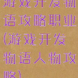 游戏开发物语攻略职业(游戏开发物语人物攻略)