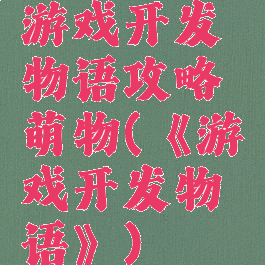 游戏开发物语攻略萌物(《游戏开发物语》)