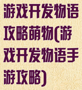 游戏开发物语攻略萌物(游戏开发物语手游攻略)