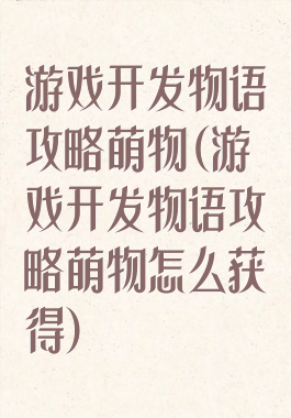 游戏开发物语攻略萌物(游戏开发物语攻略萌物怎么获得)