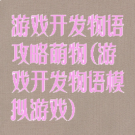 游戏开发物语攻略萌物(游戏开发物语模拟游戏)