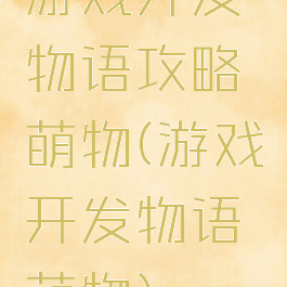 游戏开发物语攻略萌物(游戏开发物语萌物)