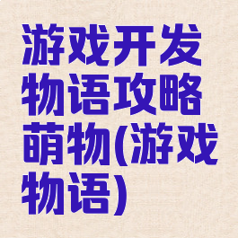游戏开发物语攻略萌物(游戏物语)