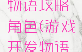 游戏开发物语攻略角色(游戏开发物语角色扮演)