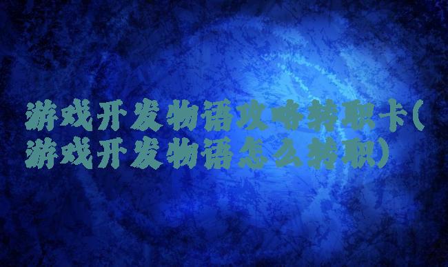 游戏开发物语攻略转职卡(游戏开发物语怎么转职)