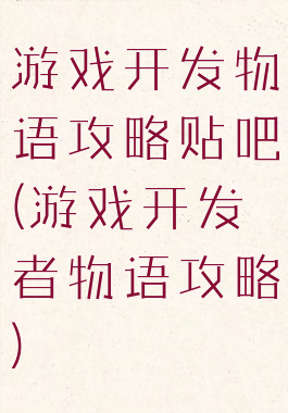游戏开发物语攻略贴吧(游戏开发者物语攻略)