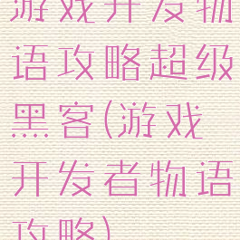 游戏开发物语攻略超级黑客(游戏开发者物语攻略)
