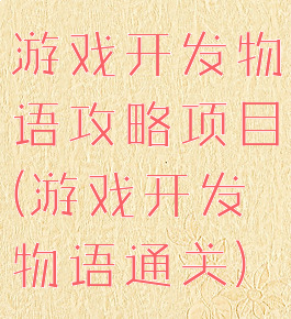游戏开发物语攻略项目(游戏开发物语通关)