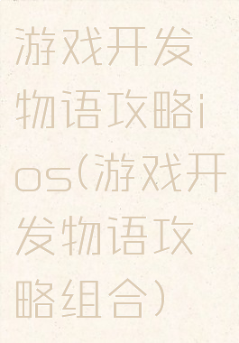 游戏开发物语攻略ios(游戏开发物语攻略组合)