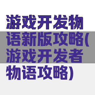 游戏开发物语新版攻略(游戏开发者物语攻略)