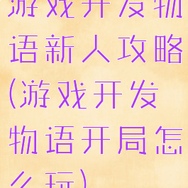 游戏开发物语新人攻略(游戏开发物语开局怎么玩)