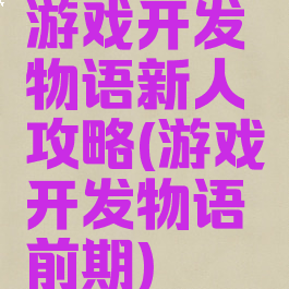 游戏开发物语新人攻略(游戏开发物语前期)