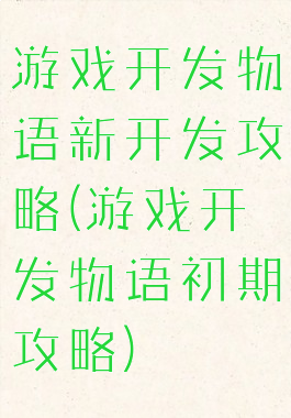 游戏开发物语新开发攻略(游戏开发物语初期攻略)