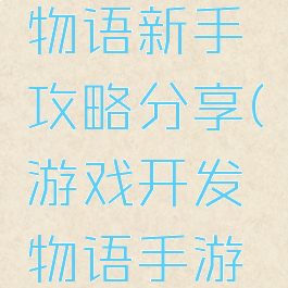 游戏开发物语新手攻略分享(游戏开发物语手游攻略)
