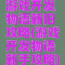 游戏开发物语新旧攻略(游戏开发物语新手攻略)