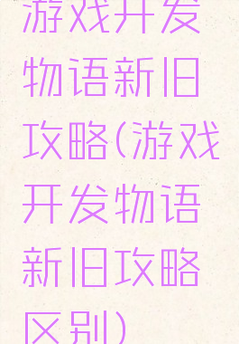 游戏开发物语新旧攻略(游戏开发物语新旧攻略区别)