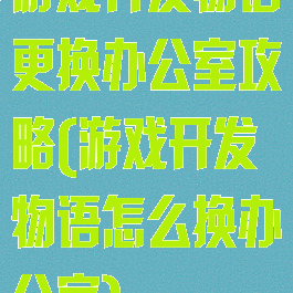 游戏开发物语更换办公室攻略(游戏开发物语怎么换办公室)