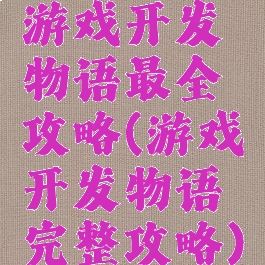 游戏开发物语最全攻略(游戏开发物语完整攻略)