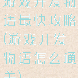 游戏开发物语最快攻略(游戏开发物语怎么通关)