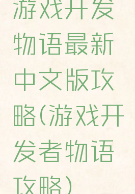 游戏开发物语最新中文版攻略(游戏开发者物语攻略)