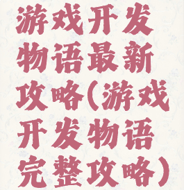 游戏开发物语最新攻略(游戏开发物语完整攻略)