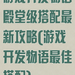 游戏开发物语殿堂级搭配最新攻略(游戏开发物语最佳搭配)