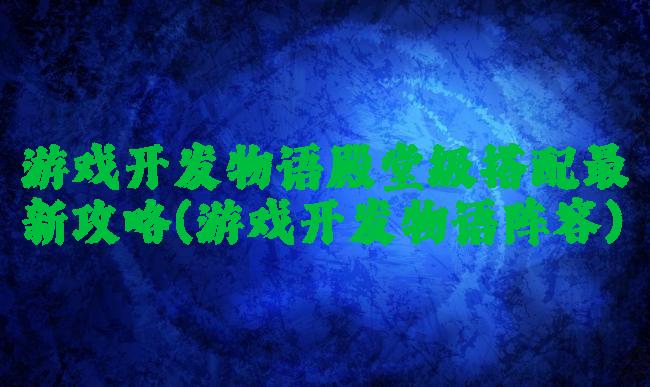 游戏开发物语殿堂级搭配最新攻略(游戏开发物语阵容)