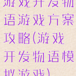 游戏开发物语游戏方案攻略(游戏开发物语模拟游戏)